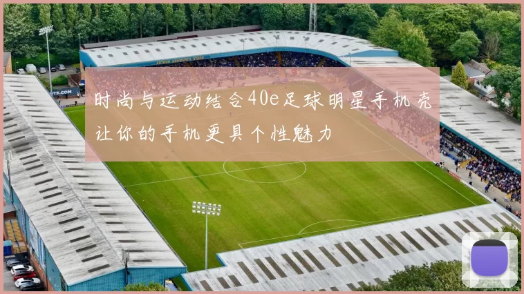 时尚与运动结合40e足球明星手机壳让你的手机更具个性魅力