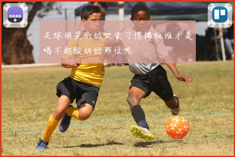 足球明星们的饮食习惯揭秘谁才是喝不起酸奶的那位呢
