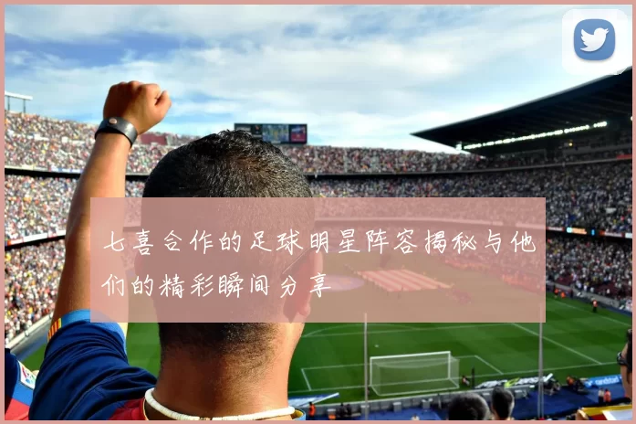 七喜合作的足球明星阵容揭秘与他们的精彩瞬间分享