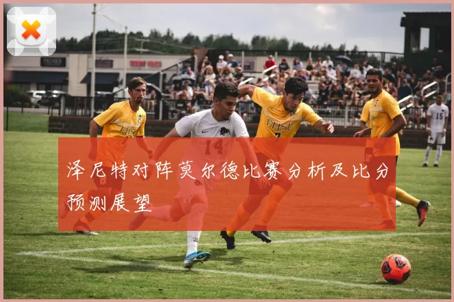 泽尼特对阵莫尔德比赛分析及比分预测展望