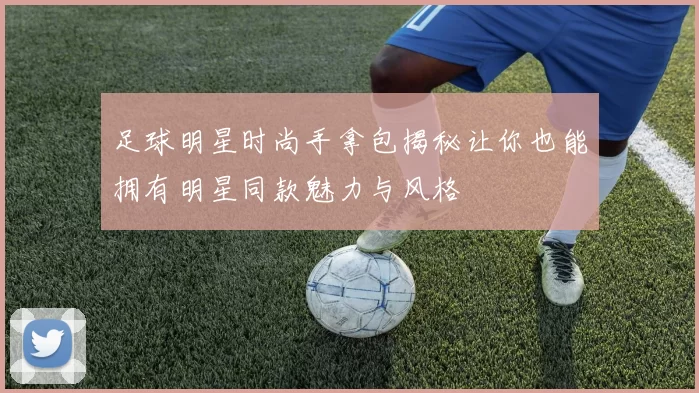 足球明星时尚手拿包揭秘让你也能拥有明星同款魅力与风格