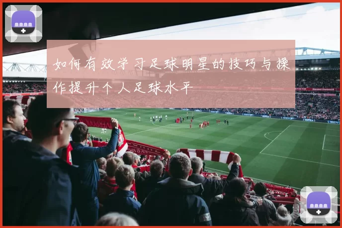 如何有效学习足球明星的技巧与操作提升个人足球水平
