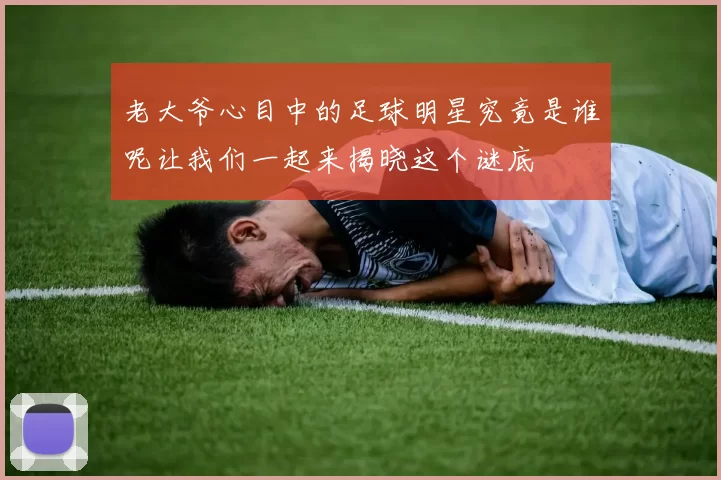 老大爷心目中的足球明星究竟是谁呢让我们一起来揭晓这个谜底