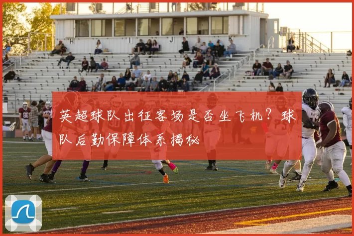 英超球队出征客场是否坐飞机？球队后勤保障体系揭秘