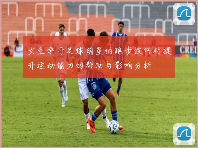 女生学习足球明星的跑步技巧对提升运动能力的帮助与影响分析
