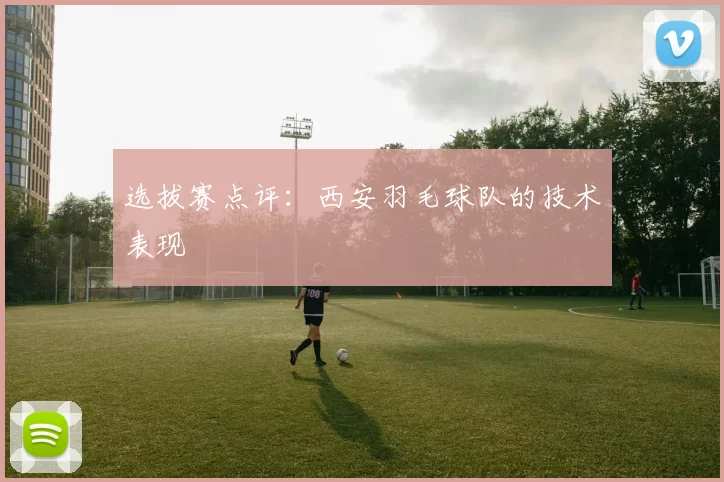 选拔赛点评：西安羽毛球队的技术表现