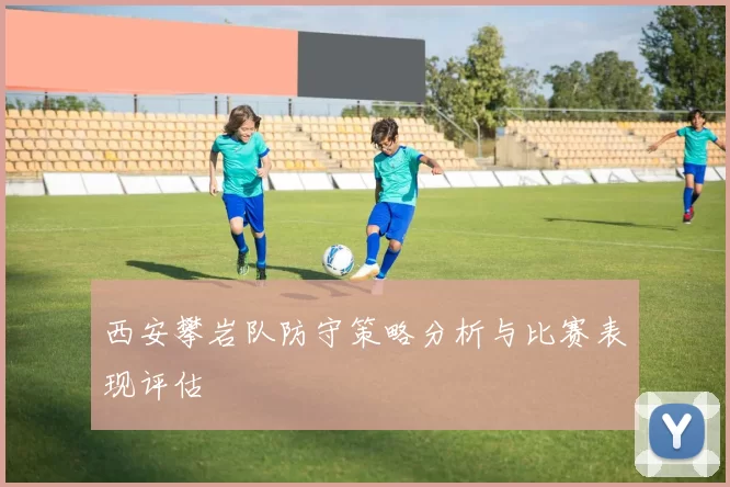 西安攀岩队防守策略分析与比赛表现评估