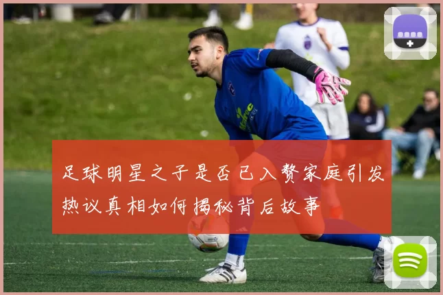 足球明星之子是否已入赘家庭引发热议真相如何揭秘背后故事