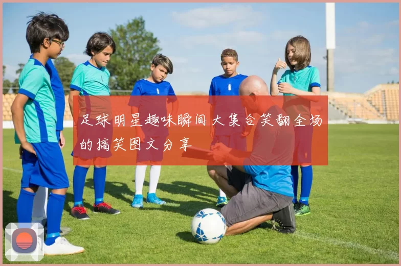 足球明星趣味瞬间大集合笑翻全场的搞笑图文分享