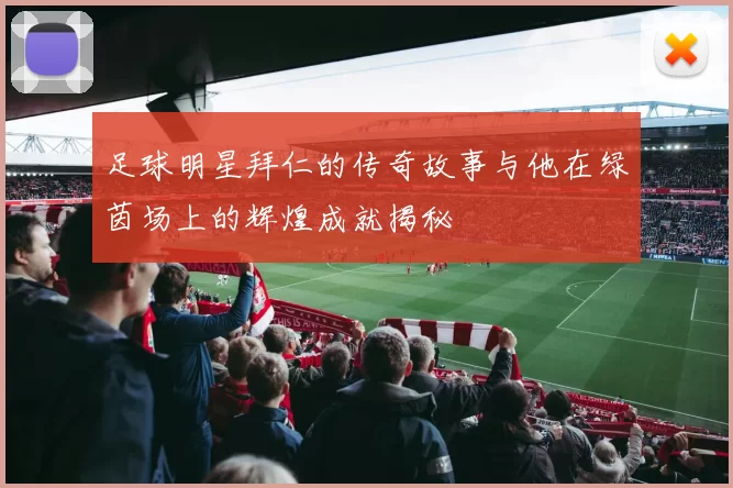 足球明星拜仁的传奇故事与他在绿茵场上的辉煌成就揭秘