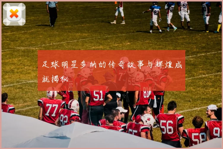 足球明星多纳的传奇故事与辉煌成就揭秘