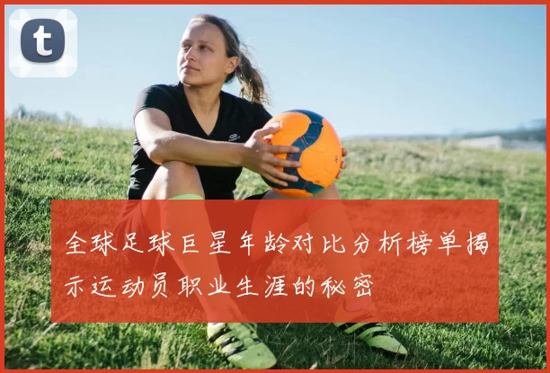 全球足球巨星年龄对比分析榜单揭示运动员职业生涯的秘密