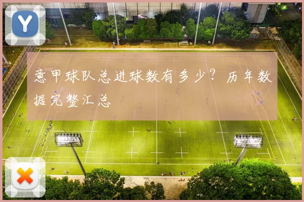 意甲球队总进球数有多少？历年数据完整汇总