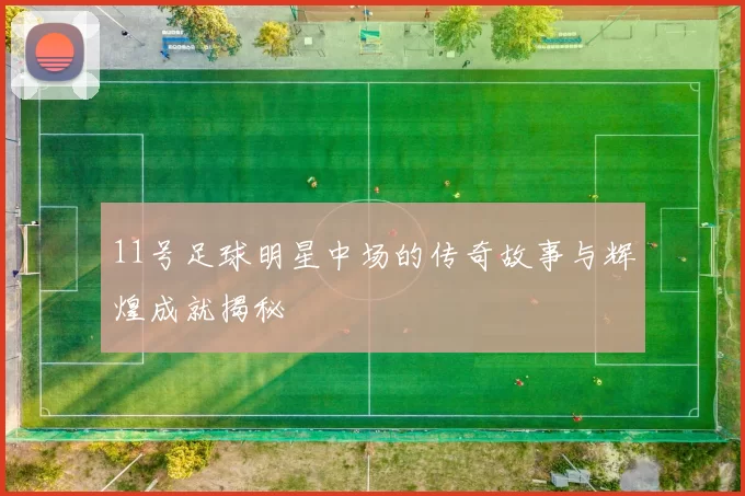 11号足球明星中场的传奇故事与辉煌成就揭秘