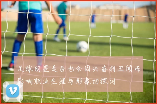 足球明星是否也会因兴奋剂丑闻而影响职业生涯与形象的探讨
