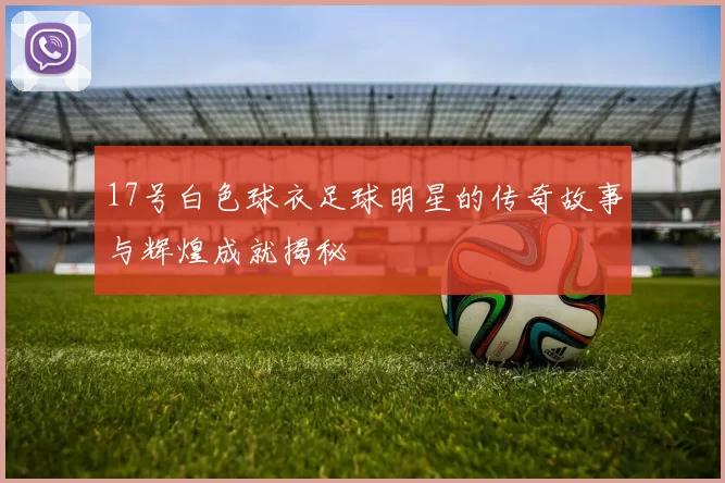 17号白色球衣足球明星的传奇故事与辉煌成就揭秘