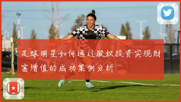 足球明星如何通过股权投资实现财富增值的成功案例分析