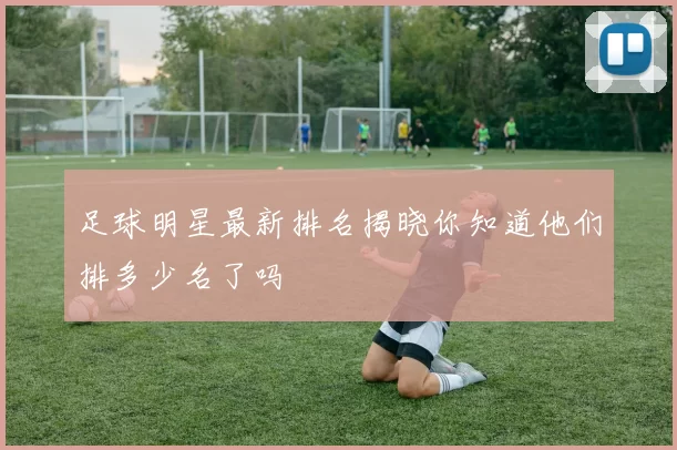 足球明星最新排名揭晓你知道他们排多少名了吗