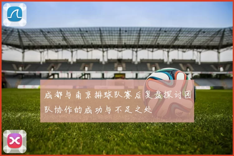 成都与南京排球队赛后复盘探讨团队协作的成功与不足之处