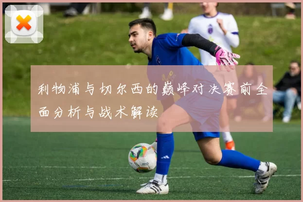 利物浦与切尔西的巅峰对决赛前全面分析与战术解读