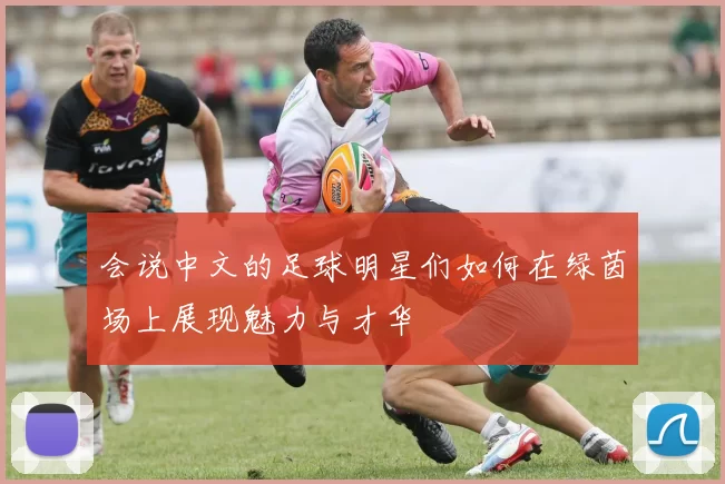 会说中文的足球明星们如何在绿茵场上展现魅力与才华