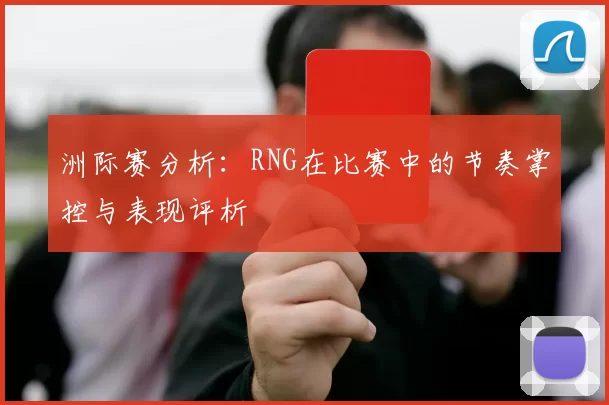 洲际赛分析：RNG在比赛中的节奏掌控与表现评析