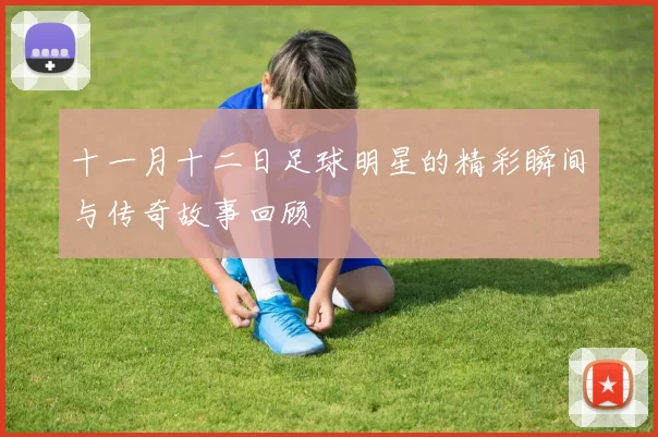 十一月十二日足球明星的精彩瞬间与传奇故事回顾