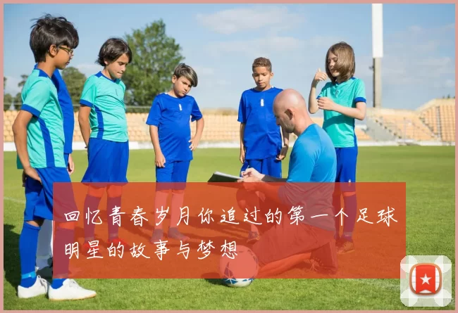 回忆青春岁月你追过的第一个足球明星的故事与梦想