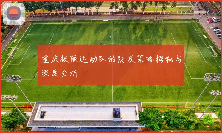 重庆极限运动队的防反策略揭秘与深度分析