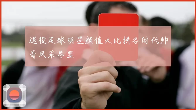退役足球明星颜值大比拼各时代帅哥风采尽显