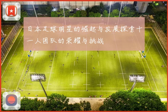 日本足球明星的崛起与发展探索十一人团队的荣耀与挑战