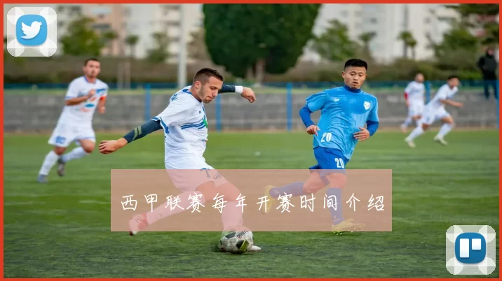 西甲联赛每年开赛时间介绍
