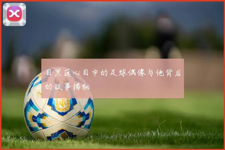 目黑莲心目中的足球偶像与他背后的故事揭秘