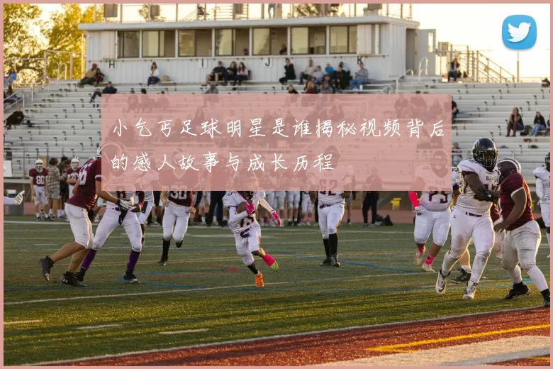 小乞丐足球明星是谁揭秘视频背后的感人故事与成长历程