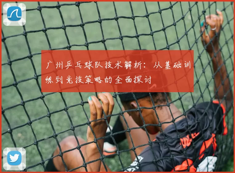 广州乒乓球队技术解析：从基础训练到竞技策略的全面探讨