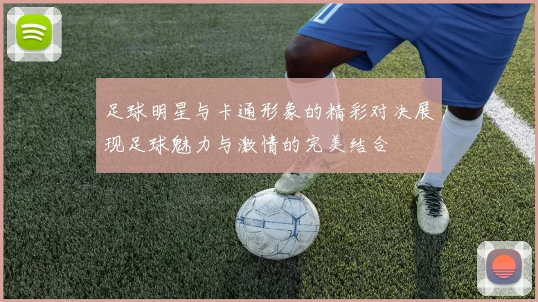 足球明星与卡通形象的精彩对决展现足球魅力与激情的完美结合