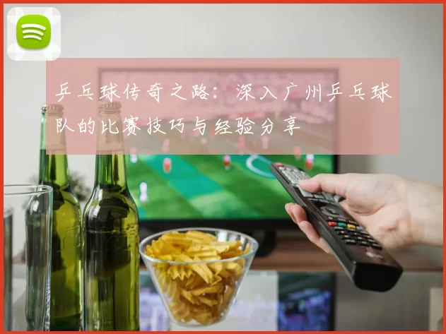 乒乓球传奇之路：深入广州乒乓球队的比赛技巧与经验分享