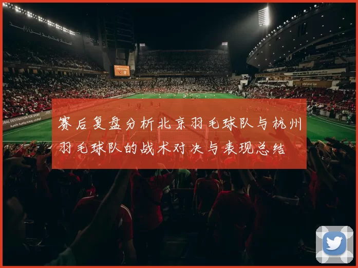 赛后复盘分析北京羽毛球队与杭州羽毛球队的战术对决与表现总结
