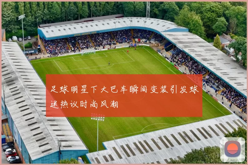 足球明星下大巴车瞬间变装引发球迷热议时尚风潮
