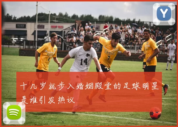 十几岁就步入婚姻殿堂的足球明星是谁引发热议