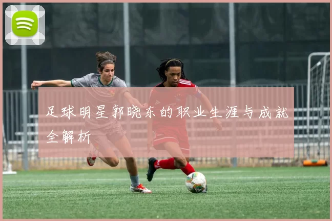 足球明星郭晓东的职业生涯与成就全解析