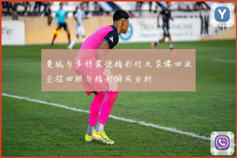 曼城与多特蒙德精彩对决录像回放全程回顾与精彩瞬间分析
