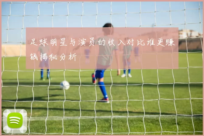 足球明星与演员的收入对比谁更赚钱揭秘分析