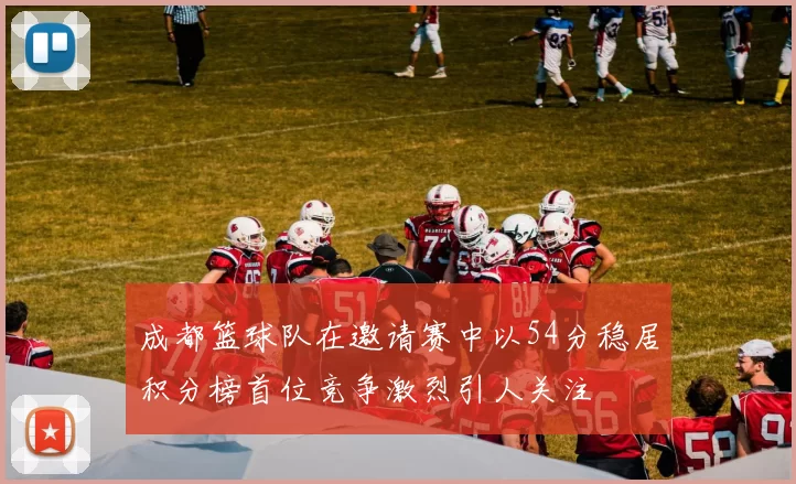 成都篮球队在邀请赛中以54分稳居积分榜首位竞争激烈引人关注