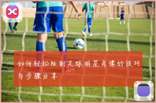 如何轻松绘制足球明星肖像的技巧与步骤分享