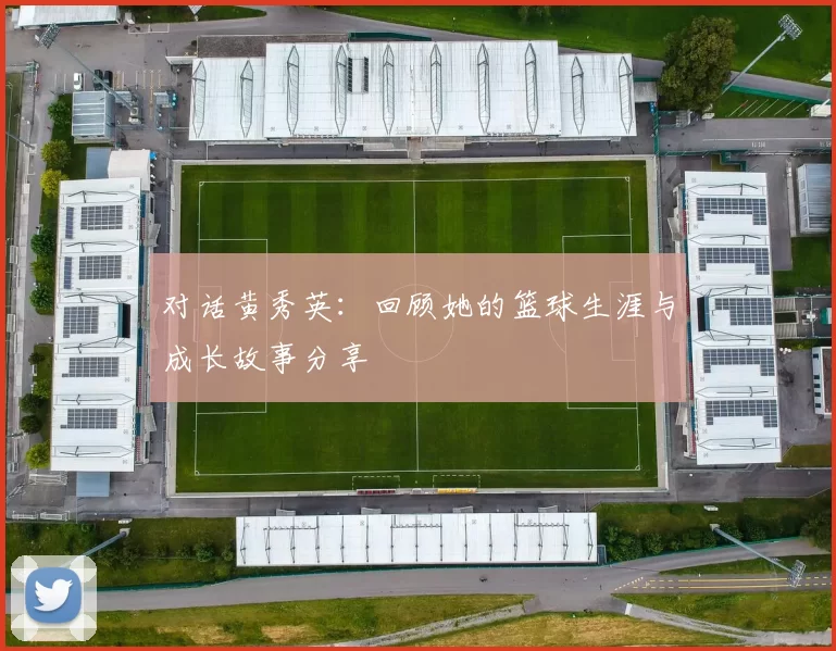 对话黄秀英：回顾她的篮球生涯与成长故事分享