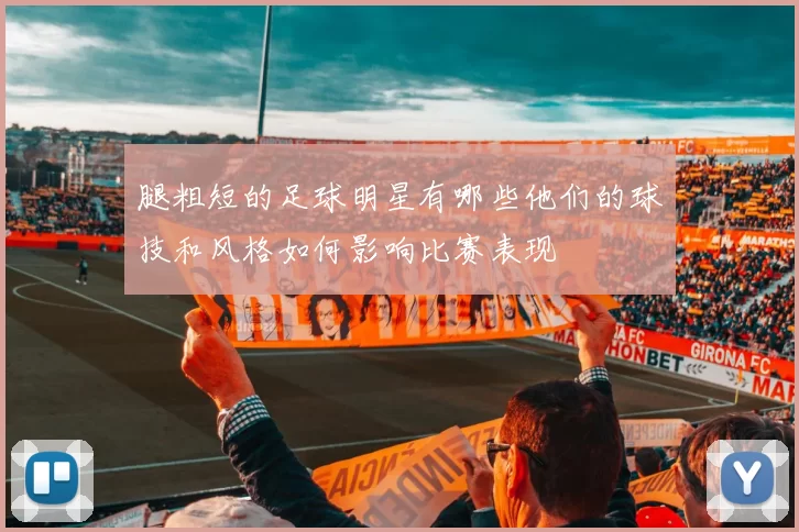 腿粗短的足球明星有哪些他们的球技和风格如何影响比赛表现