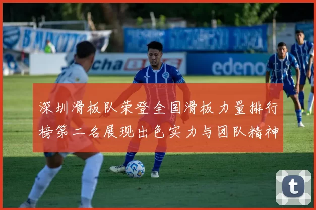 深圳滑板队荣登全国滑板力量排行榜第二名展现出色实力与团队精神