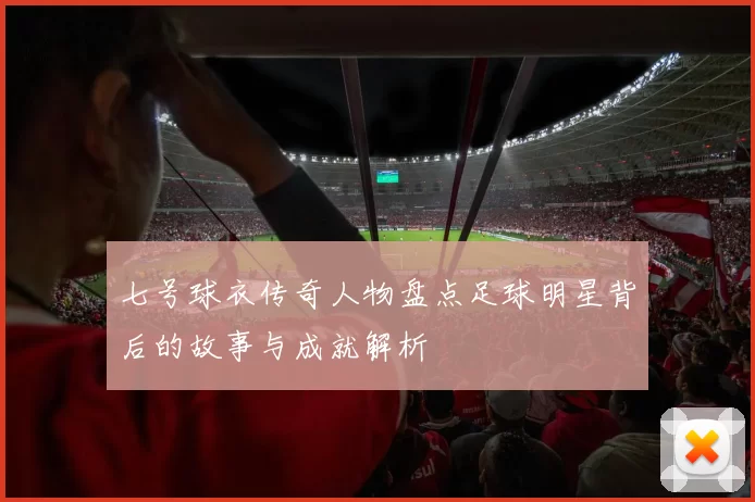 七号球衣传奇人物盘点足球明星背后的故事与成就解析