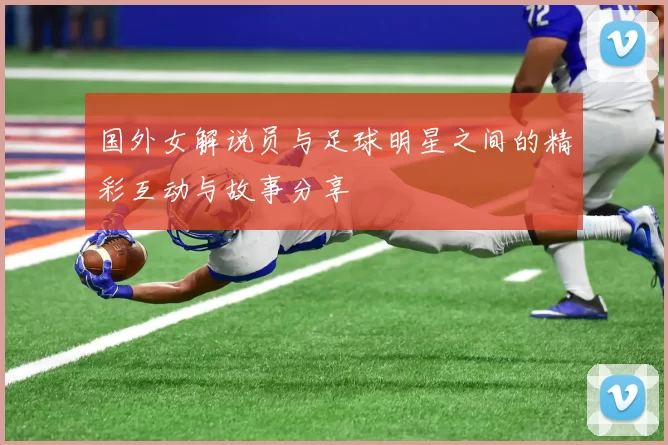 国外女解说员与足球明星之间的精彩互动与故事分享